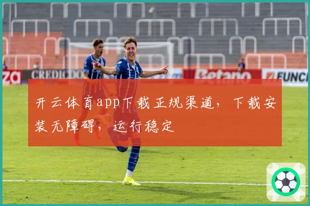 开云体育app下载正规渠道，下载安装无障碍，运行稳定