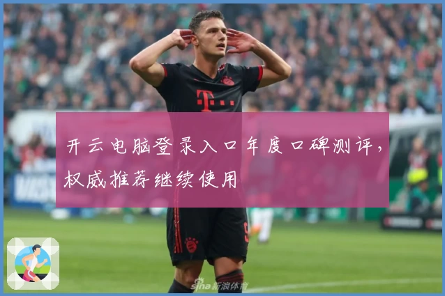 开云电脑登录入口年度口碑测评，权威推荐继续使用