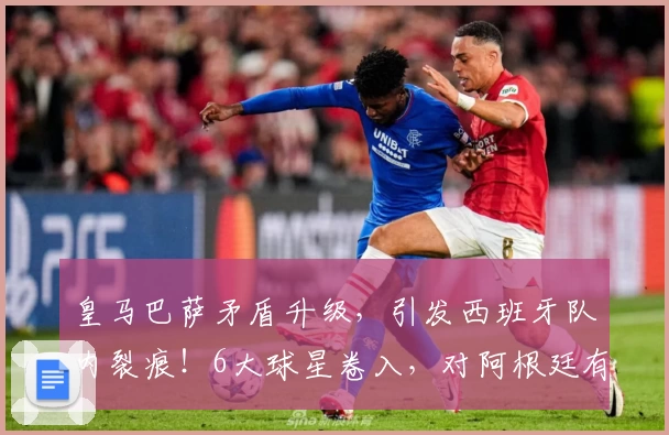 皇马巴萨矛盾升级，引发西班牙队内裂痕！6大球星卷入，对阿根廷有益