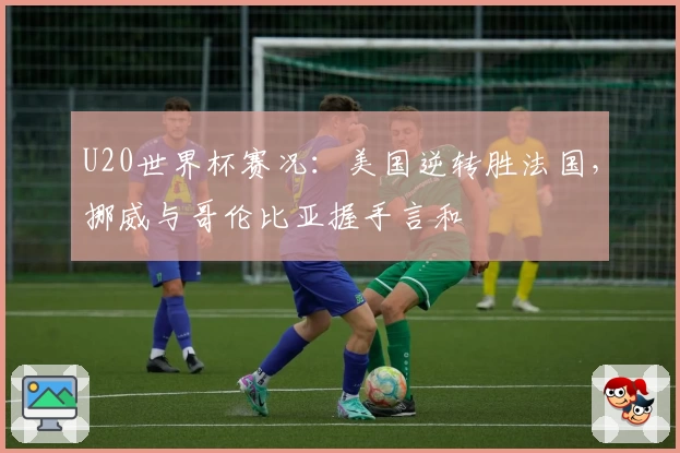 U20世界杯赛况：美国逆转胜法国，挪威与哥伦比亚握手言和