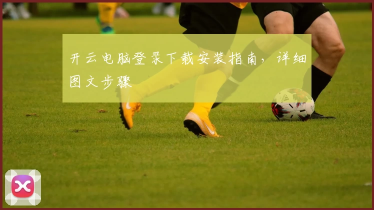 开云电脑登录下载安装指南，详细图文步骤