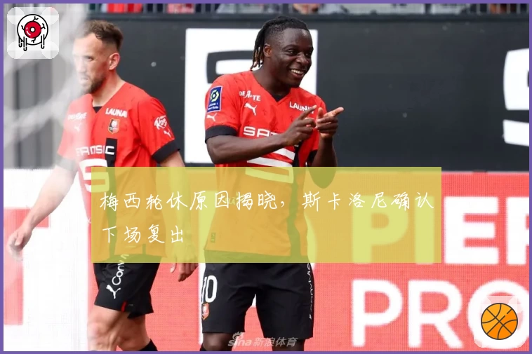 梅西轮休原因揭晓,斯卡洛尼确认下场复出