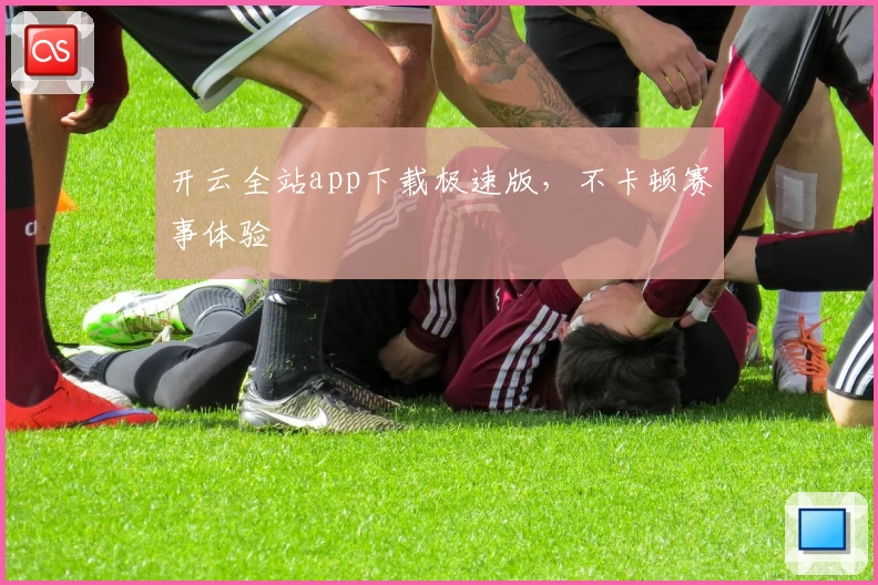 开云全站app下载极速版，不卡顿赛事体验