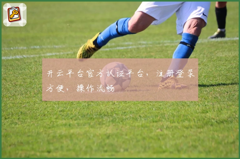 开云平台官方认证平台，注册登录方便，操作流畅
