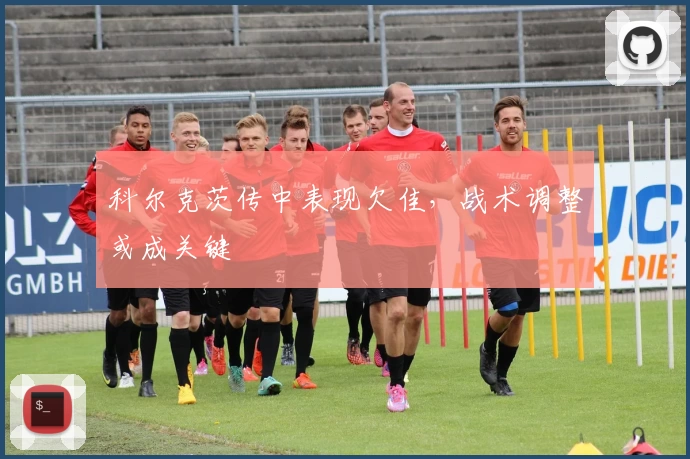 科尔克茨传中表现欠佳，战术调整或成关键