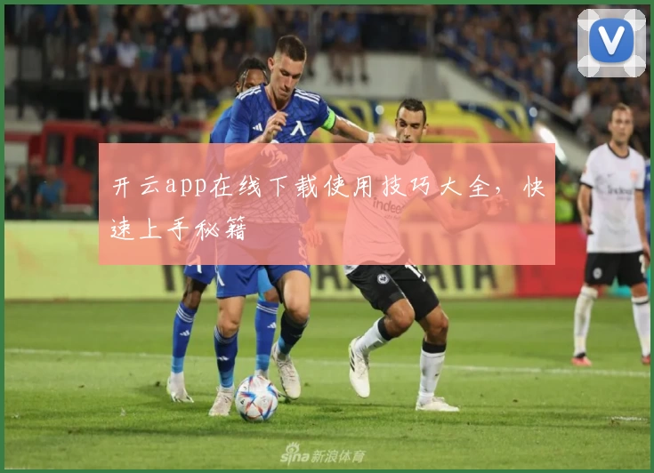 开云app在线下载使用技巧大全，快速上手秘籍