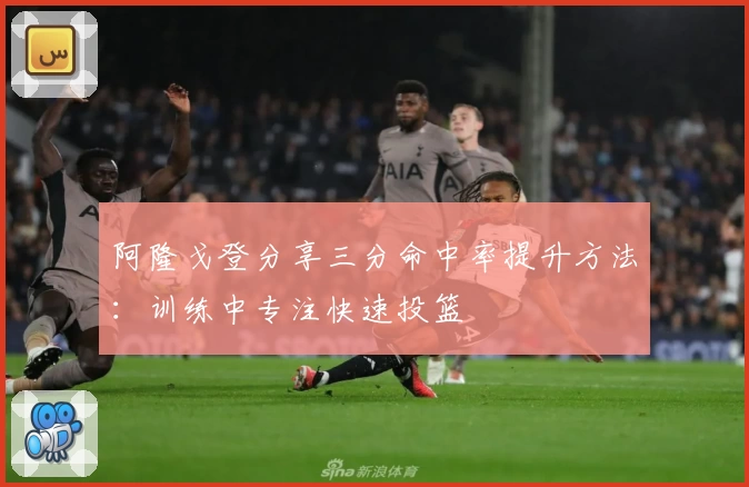 阿隆戈登分享三分命中率提升方法:训练中专注快速投篮