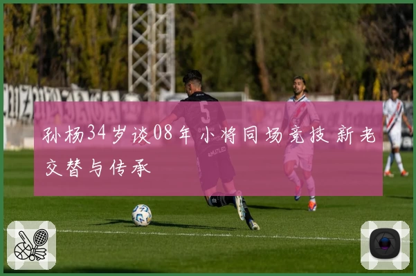 孙杨34岁谈08年小将同场竞技 新老交替与传承