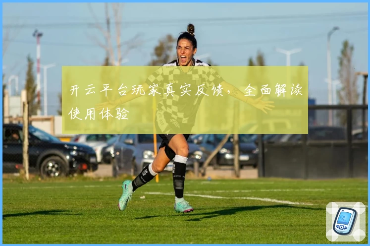 开云平台玩家真实反馈,全面解读使用体验