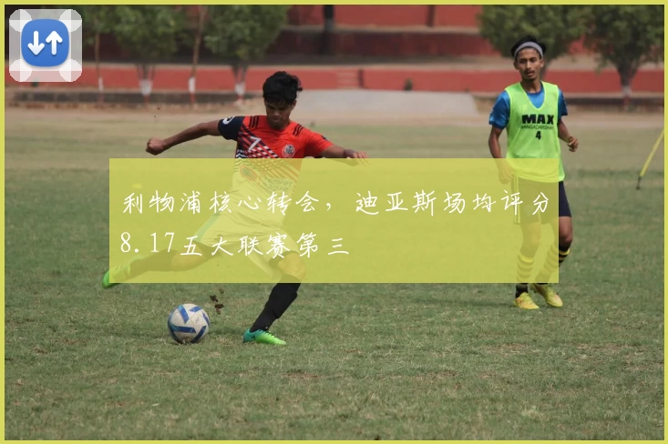 利物浦核心转会，迪亚斯场均评分8.17五大联赛第三