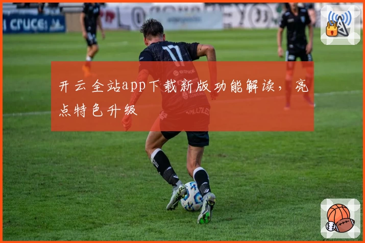 开云全站app下载新版功能解读，亮点特色升级