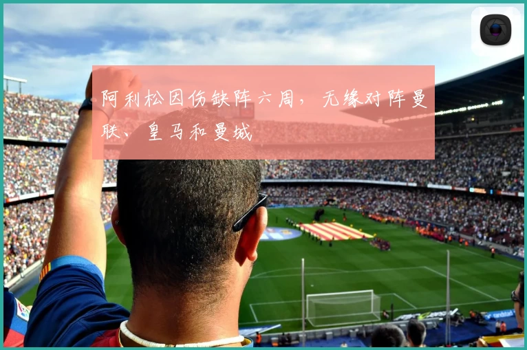 阿利松因伤缺阵六周，无缘对阵曼联、皇马和曼城
