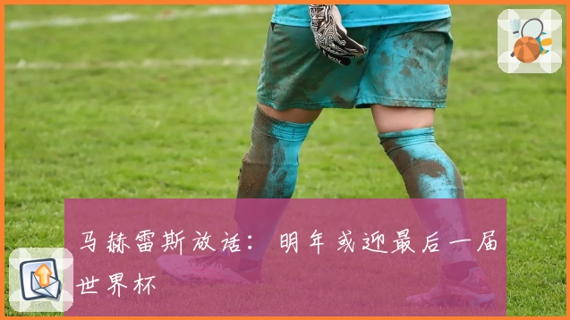 马赫雷斯放话:明年或迎最后一届世界杯