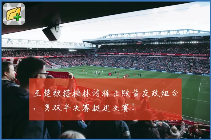 王楚钦搭档林诗栋击败黄友政组合，男双半决赛挺进决赛！