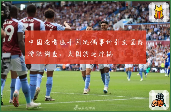 中国花滑选手因玩偶事件引发国际滑联调查，美国舆论炸锅