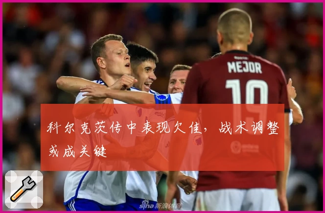 科尔克茨传中表现欠佳，战术调整或成关键