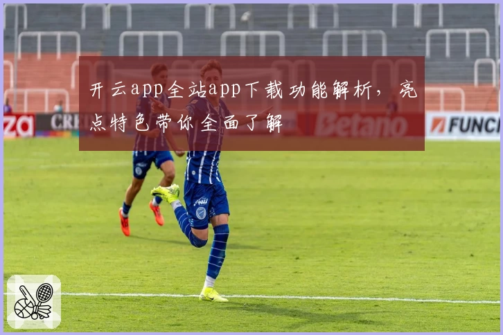 开云app全站app下载功能解析，亮点特色带你全面了解