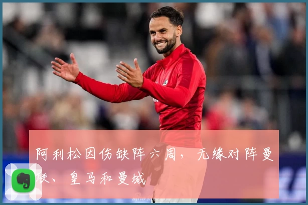 阿利松因伤缺阵六周，无缘对阵曼联、皇马和曼城