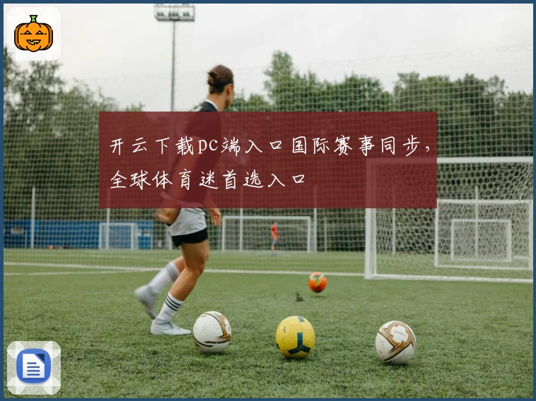 开云下载pc端入口国际赛事同步，全球体育迷首选入口