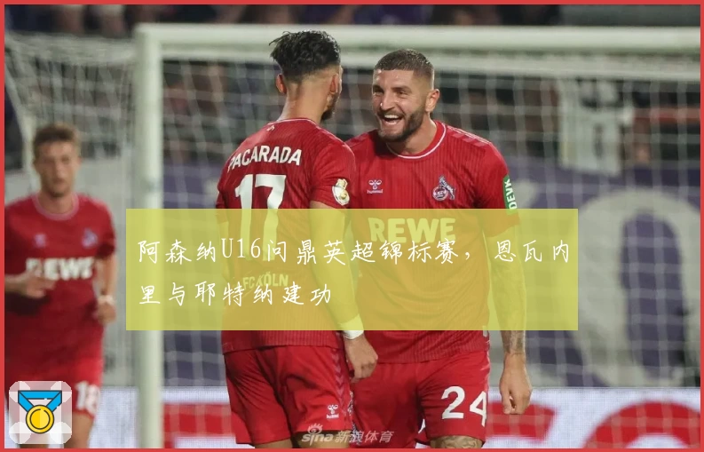 阿森纳U16问鼎英超锦标赛,恩瓦内里与耶特纳建功