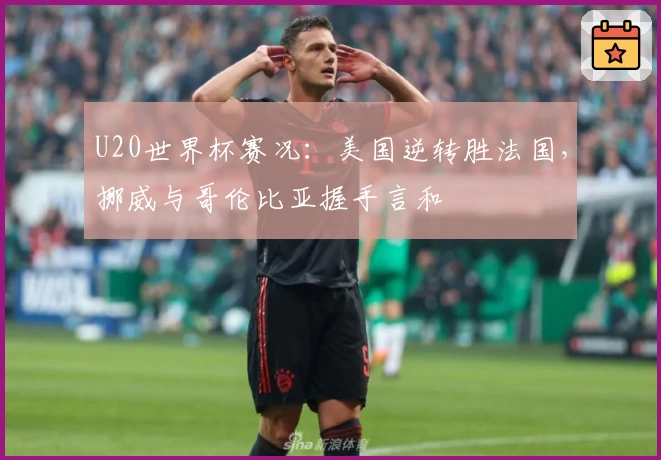 U20世界杯赛况：美国逆转胜法国，挪威与哥伦比亚握手言和