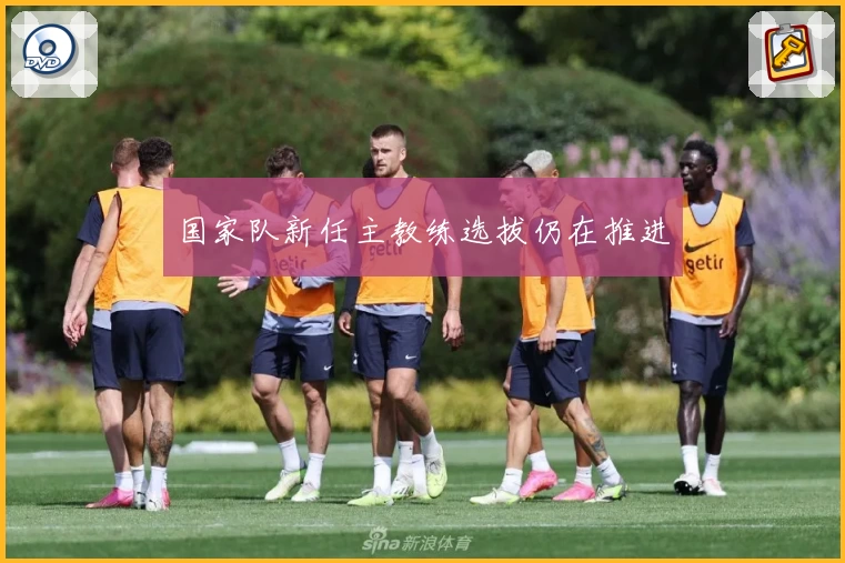 国家队新任主教练选拔仍在推进