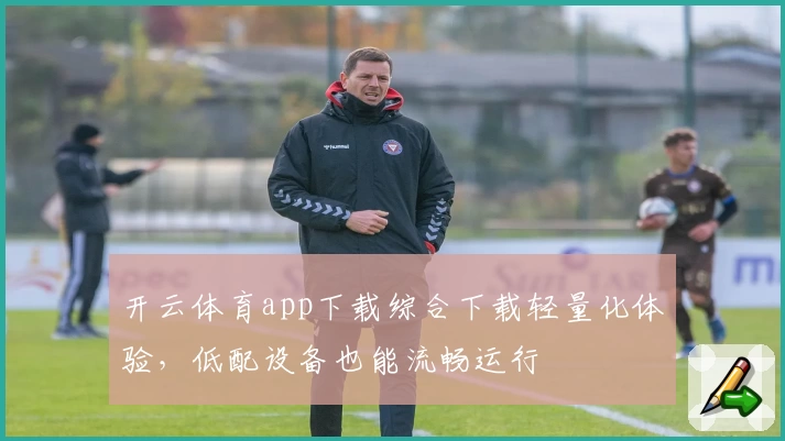 开云体育app下载综合下载轻量化体验，低配设备也能流畅运行