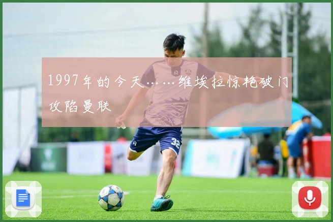 1997年的今天……维埃拉惊艳破门攻陷曼联