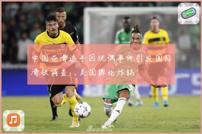 中国花滑选手因玩偶事件引发国际滑联调查，美国舆论炸锅