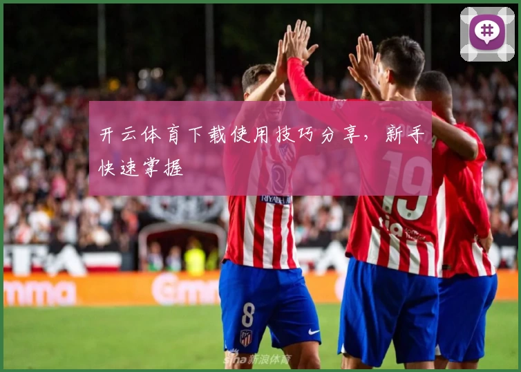 开云体育下载使用技巧分享，新手快速掌握