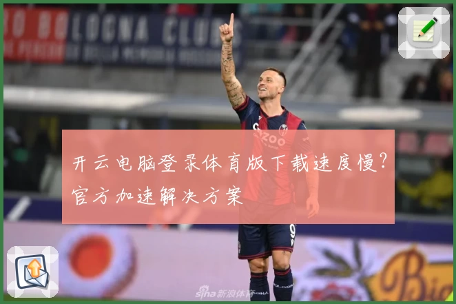 开云电脑登录体育版下载速度慢？官方加速解决方案