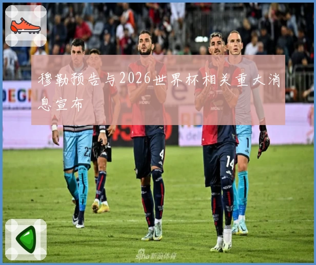 穆勒预告与2026世界杯相关重大消息宣布