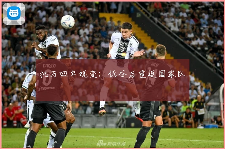 托万四年蜕变：低谷后重返国家队