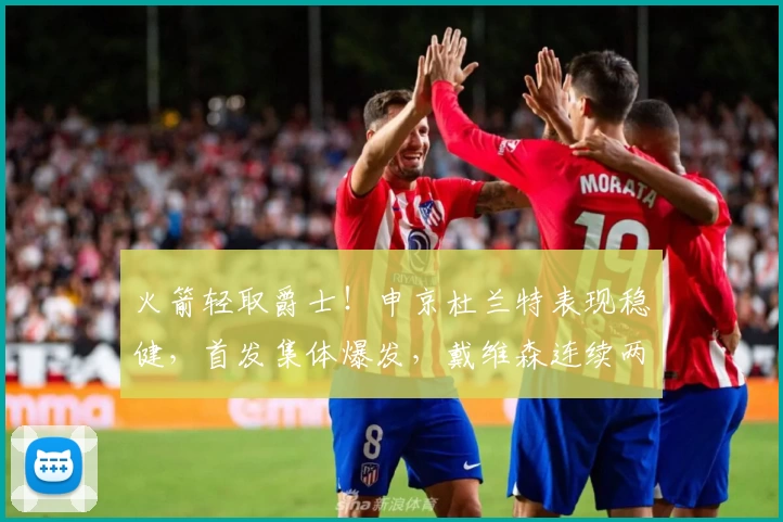 火箭轻取爵士!申京杜兰特表现稳健,首发集体爆发,戴维森连续两场闪耀