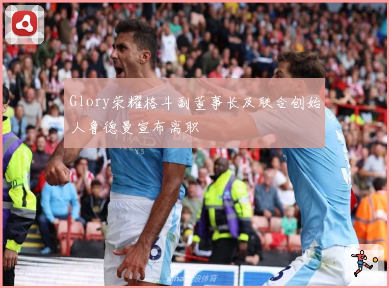 Glory荣耀格斗副董事长及联合创始人鲁德曼宣布离职
